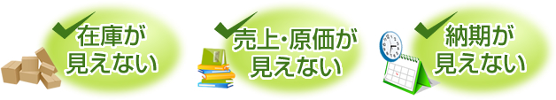 在庫が見えない　売上・原価が見えない　納期が見えない